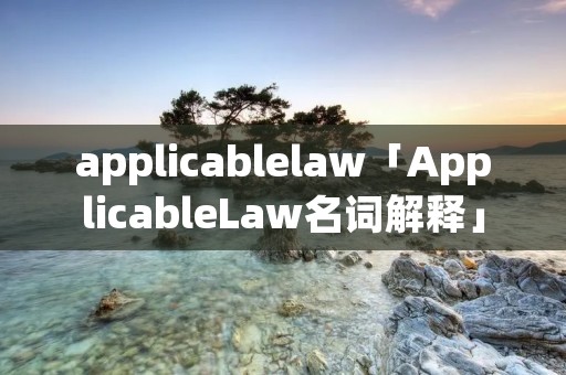applicablelaw「ApplicableLaw名词解释」