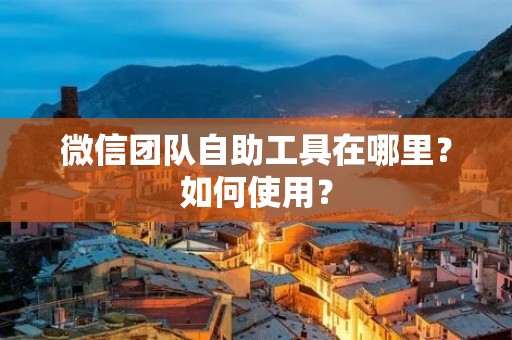 微信团队自助工具在哪里?如何使用?