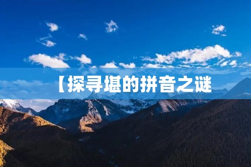 【探寻堪的拼音之谜:从历史到现实,一场漫长的寻找】 【探寻堪的拼音之谜:从历史到现实,一场漫长的寻找】