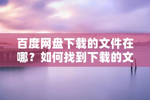 百度网盘下载的文件在哪?如何找到下载的文件?