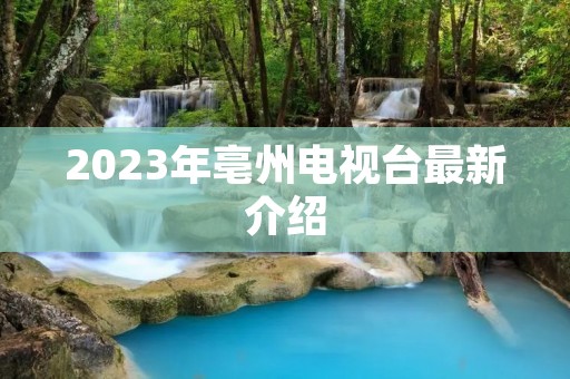 2023年亳州电视台最新介绍 2023年亳州电视台最新介绍