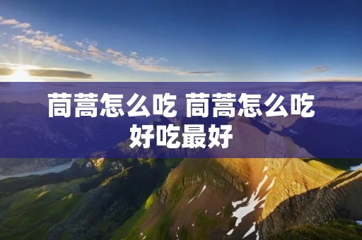 茼蒿怎么吃 茼蒿怎么吃好吃最好
