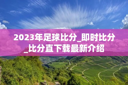 2023年足球比分_即时比分_比分直下载最新介绍 2023年足球比分_即时比分_比分直下载最新介绍