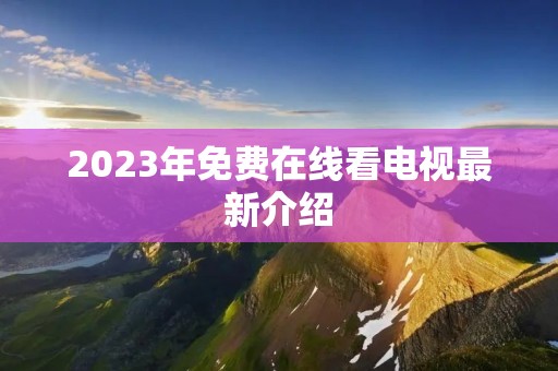 2023年免费在线看电视最新介绍 2023年免费在线看电视最新介绍