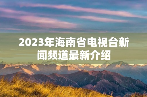2023年海南省电视台新闻频道最新介绍