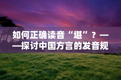 如何正确读音“堪”？——探讨中国方言的发音规律