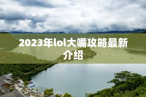 2023年lol大嘴攻略最新介绍 2023年lol大嘴攻略最新介绍