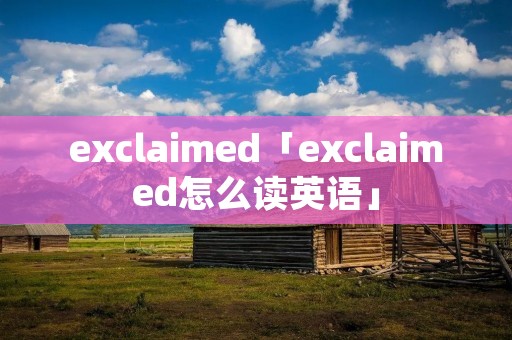 exclaimed「exclaimed怎么读英语」