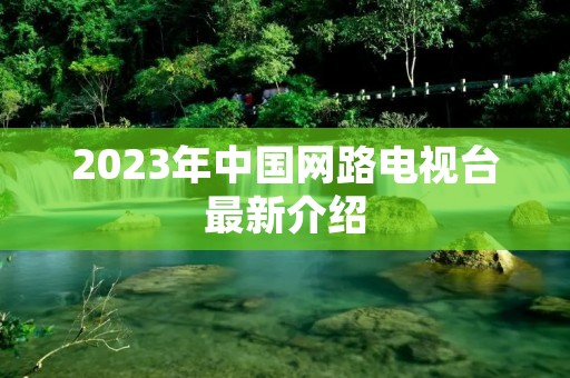 2023年中国网路电视台最新介绍