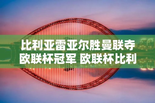 比利亚雷亚尔胜曼联夺欧联杯冠军 欧联杯比利亚雷亚尔对曼联 比利亚雷亚尔胜曼联夺欧联杯冠军 欧联杯比利亚雷亚尔对曼联