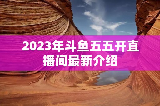 2023年斗鱼五五开直播间最新介绍