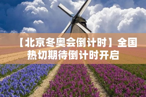 【北京冬奥会倒计时】全国热切期待倒计时开启 【北京冬奥会倒计时】全国热切期待倒计时开启