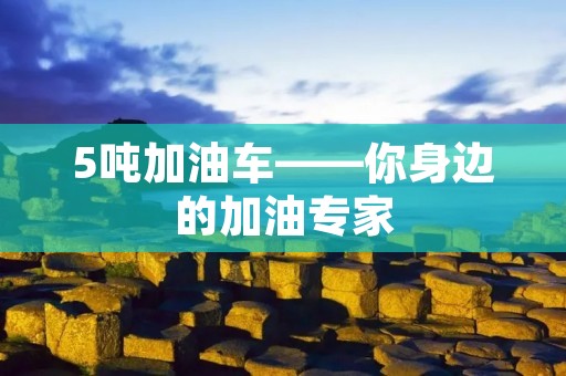 5吨加油车——你身边的加油专家