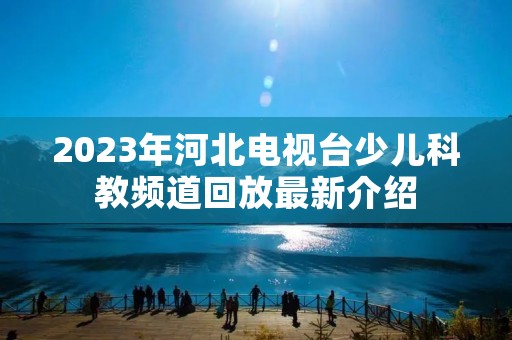 2023年河北电视台少儿科教频道回放最新介绍 2023年河北电视台少儿科教频道回放最新介绍