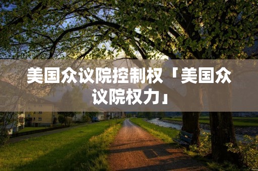 美国众议院控制权「美国众议院权力」
