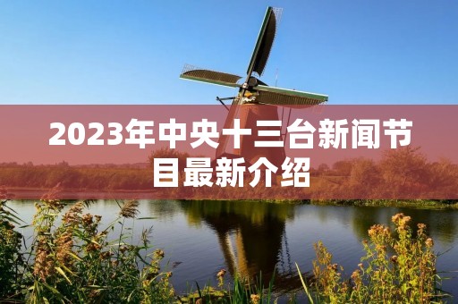 2023年中央十三台新闻节目最新介绍 2023年中央十三台新闻节目最新介绍