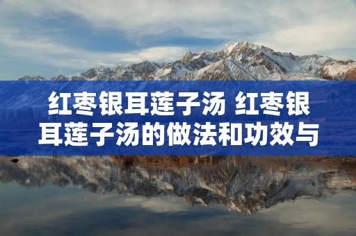 红枣银耳莲子汤 红枣银耳莲子汤的做法和功效与作用