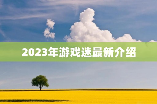 2023年游戏迷最新介绍 2023年游戏迷最新介绍