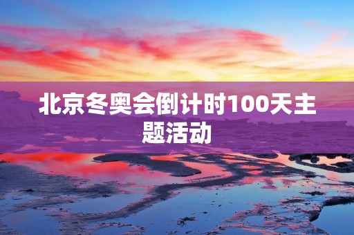北京冬奥会倒计时100天主题活动：冬奥之光照亮首都！