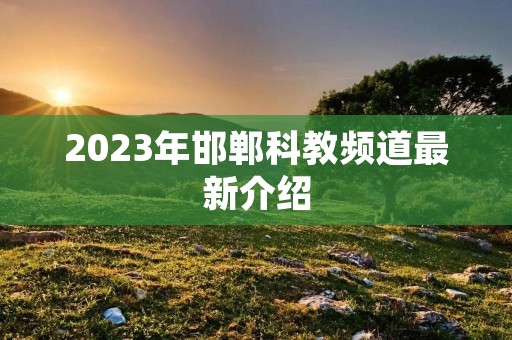 2023年邯郸科教频道最新介绍