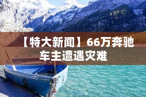 【特大新闻】66万奔驰车主遭遇灾难:车辆起火燃烧,车主身亡! 【特大新闻】66万奔驰车主遭遇灾难:车辆起火燃烧,车主身亡!