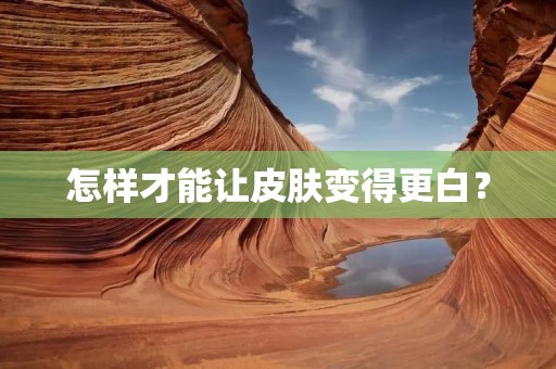 怎样才能让皮肤变得更白? 怎样才能让皮肤变得更白?