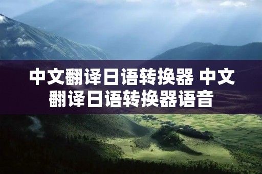 中文翻译日语转换器 中文翻译日语转换器语音