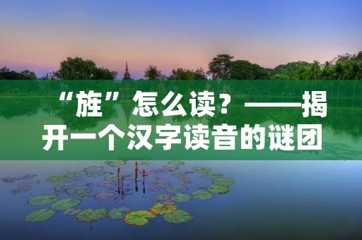 “旌”怎么读?——揭开一个汉字读音的谜团