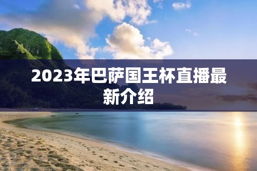 2023年巴萨国王杯直播最新介绍