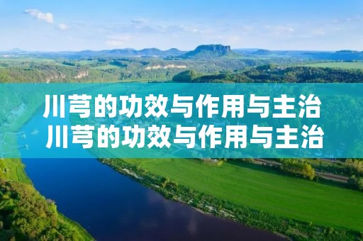 川芎的功效与作用与主治 川芎的功效与作用与主治与用量