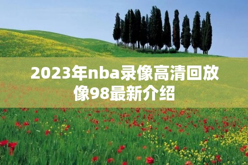 2023年nba录像高清回放像98最新介绍