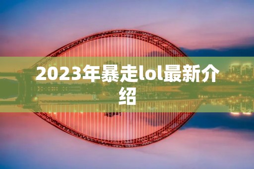 2023年暴走lol最新介绍 2023年暴走lol最新介绍