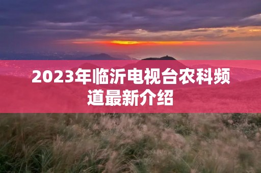 2023年临沂电视台农科频道最新介绍
