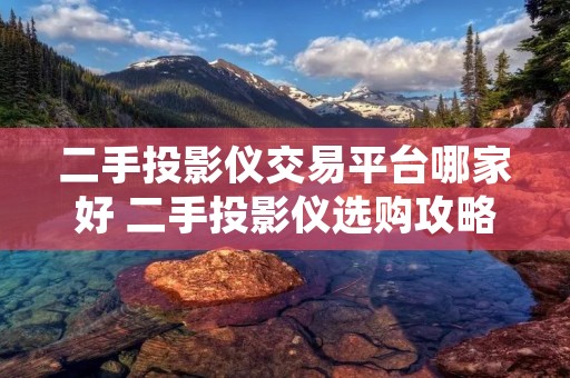 二手投影仪交易平台哪家好 二手投影仪选购攻略 二手投影仪交易平台哪家好 二手投影仪选购攻略