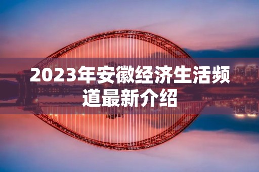 2023年安徽经济生活频道最新介绍