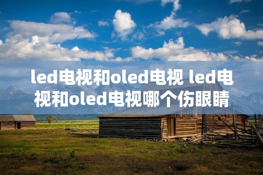 led电视和oled电视 led电视和oled电视哪个伤眼睛