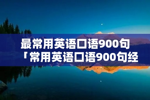 最常用英语口语900句「常用英语口语900句经典」