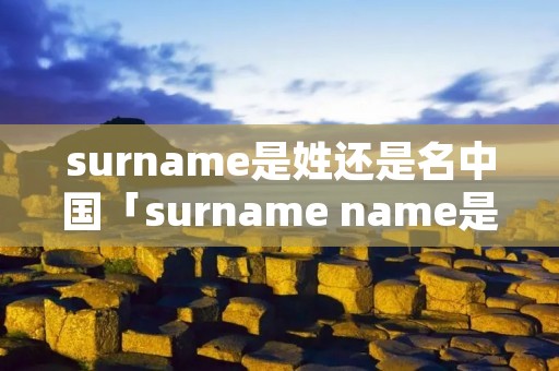 surname是姓还是名中国「surname name是名还是姓」