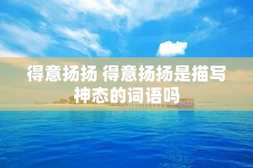 得意扬扬 得意扬扬是描写神态的词语吗