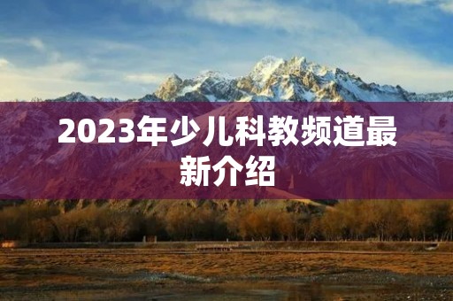 2023年少儿科教频道最新介绍
