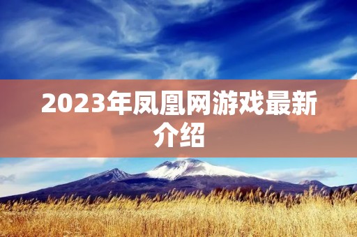 2023年凤凰网游戏最新介绍 2023年凤凰网游戏最新介绍