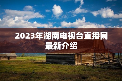 2023年湖南电视台直播网最新介绍 2023年湖南电视台直播网最新介绍