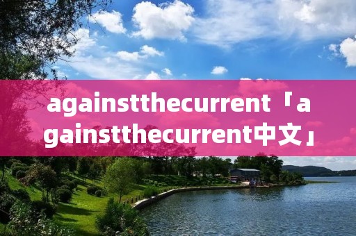 againstthecurrent「againstthecurrent中文」