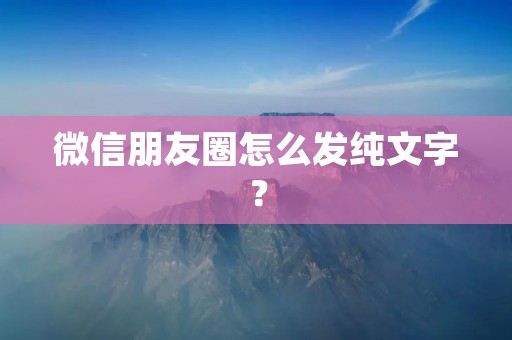 微信朋友圈怎么发纯文字?