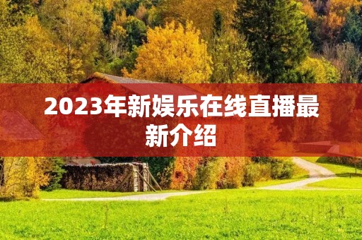 2023年新娱乐在线直播最新介绍