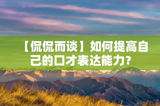 【侃侃而谈】如何提高自己的口才表达能力？