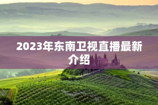 2023年东南卫视直播最新介绍