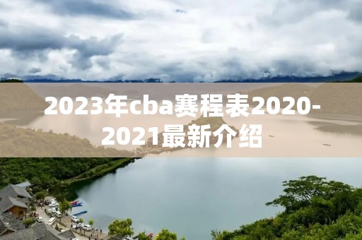 2023年cba赛程表2020-2021最新介绍 2023年cba赛程表2020-2021最新介绍