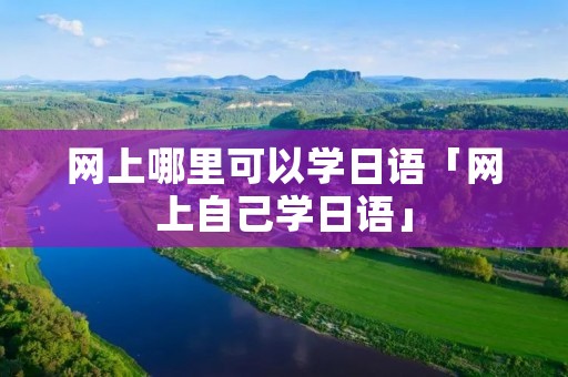 网上哪里可以学日语「网上自己学日语」