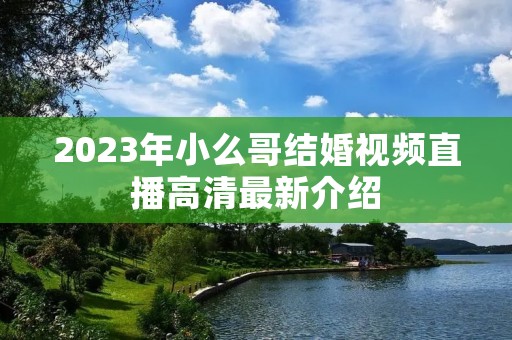 2023年小么哥结婚视频直播高清最新介绍 2023年小么哥结婚视频直播高清最新介绍